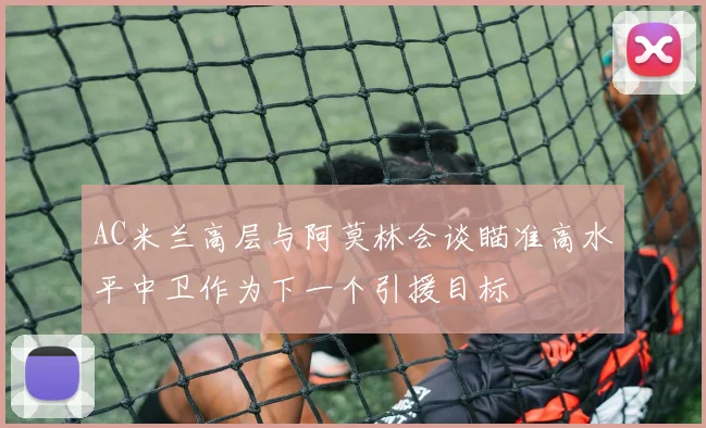 AC米兰高层与阿莫林会谈瞄准高水平中卫作为下一个引援目标