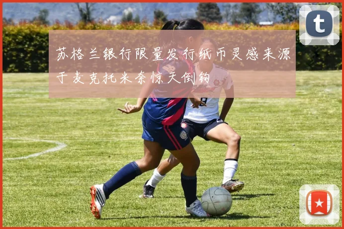 苏格兰银行限量发行纸币灵感来源于麦克托米奈惊天倒钩