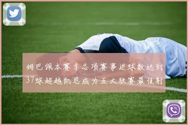 姆巴佩本赛季各项赛事进球数达到37球超越凯恩成为五大联赛最佳射手