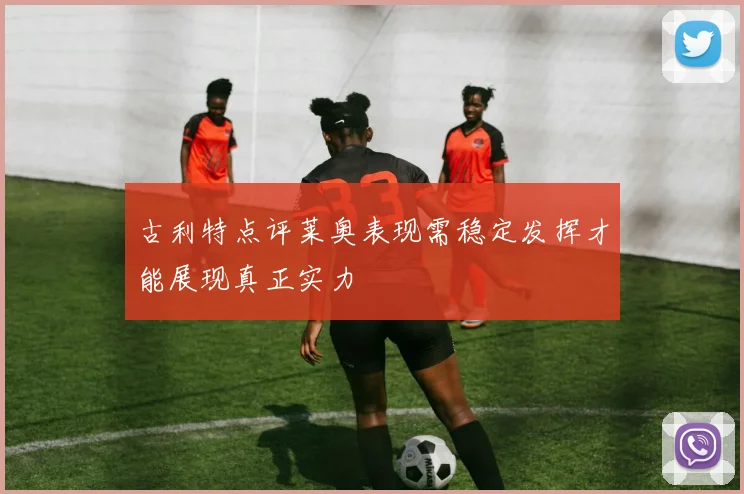 古利特点评莱奥表现需稳定发挥才能展现真正实力