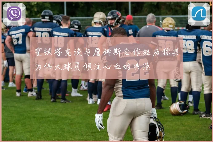 霍顿塔克谈与詹姆斯合作经历称其为伟大球员倾注心血的典范