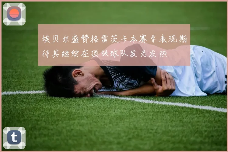 埃贝尔盛赞格雷茨卡本赛季表现期待其继续在顶级球队发光发热