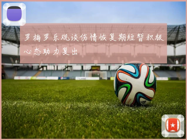 罗梅罗乐观谈伤情恢复期短暂积极心态助力复出
