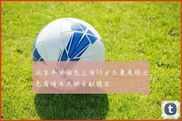 北京半场领先上海16分杰曼表现出色周琦洛夫顿贡献稳定
