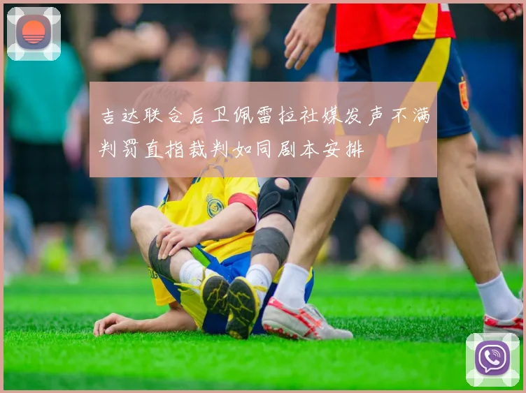 吉达联合后卫佩雷拉社媒发声不满判罚直指裁判如同剧本安排