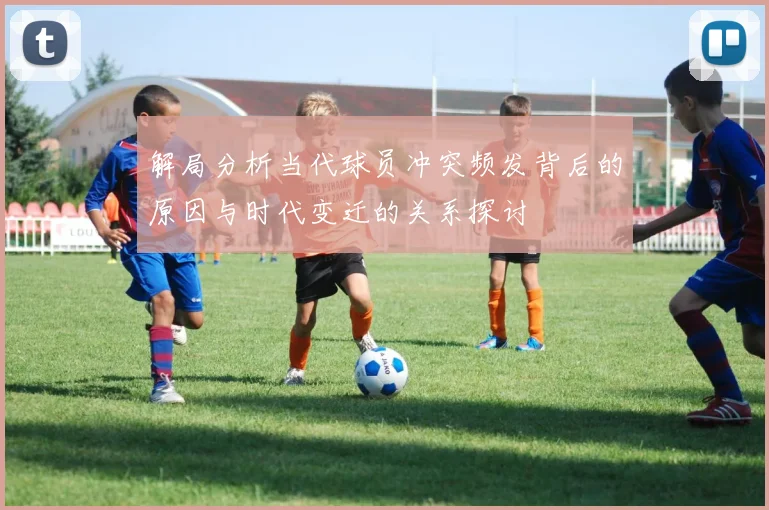 解局分析当代球员冲突频发背后的原因与时代变迁的关系探讨