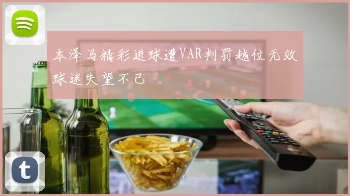 本泽马精彩进球遭VAR判罚越位无效球迷失望不已