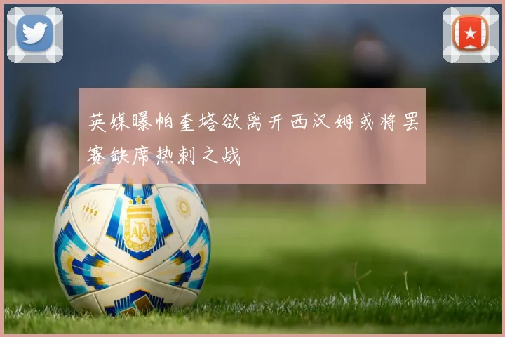 英媒曝帕奎塔欲离开西汉姆或将罢赛缺席热刺之战