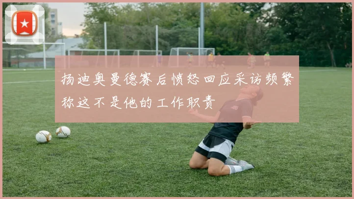 扬迪奥曼德赛后愤怒回应采访频繁称这不是他的工作职责
