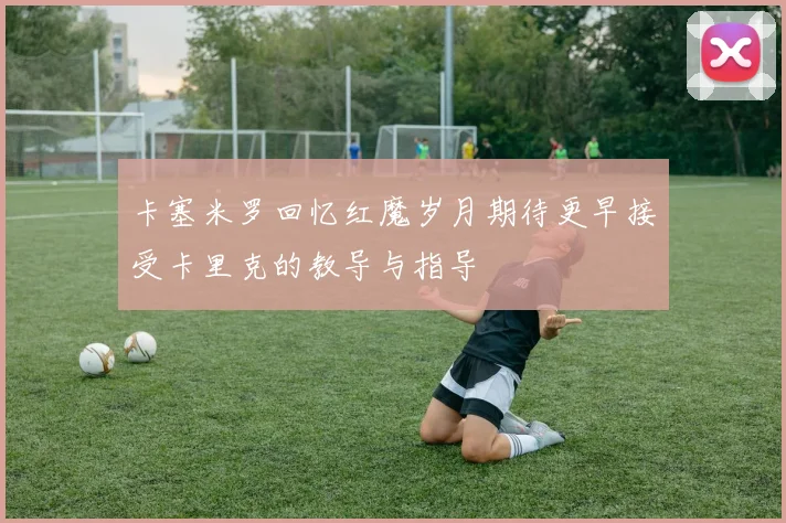 卡塞米罗回忆红魔岁月期待更早接受卡里克的教导与指导