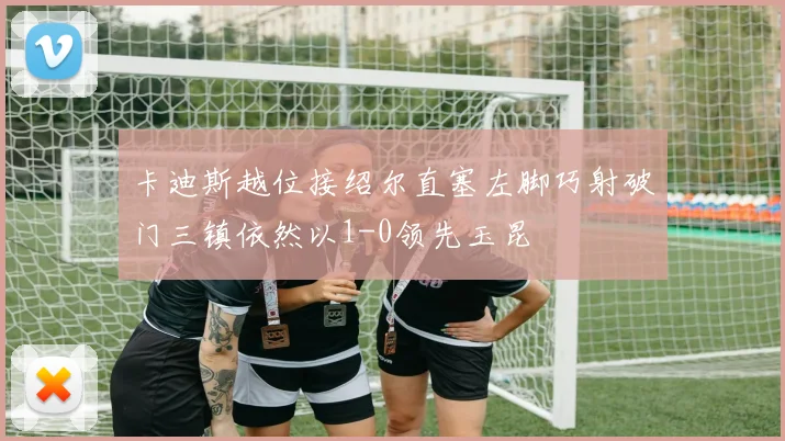 卡迪斯越位接绍尔直塞左脚巧射破门三镇依然以1-0领先玉昆