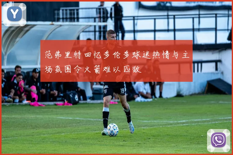 范弗里特回忆多伦多球迷热情与主场氛围令火箭难以匹敌