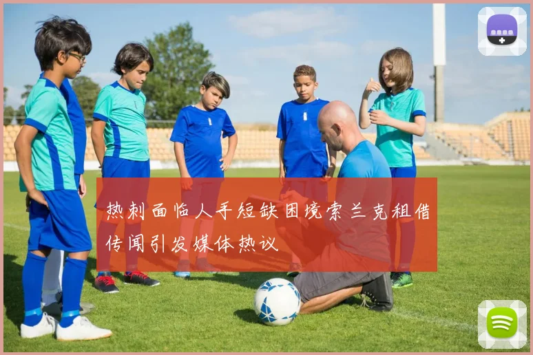 热刺面临人手短缺困境索兰克租借传闻引发媒体热议