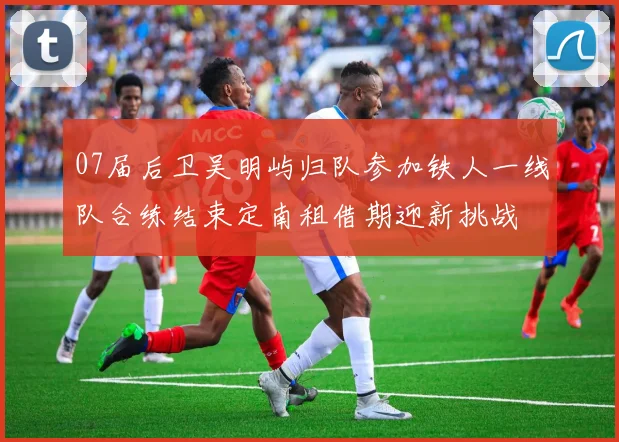 07届后卫吴明屿归队参加铁人一线队合练结束定南租借期迎新挑战