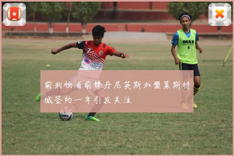 前利物浦前锋丹尼英斯加盟莱斯特城签约一年引发关注