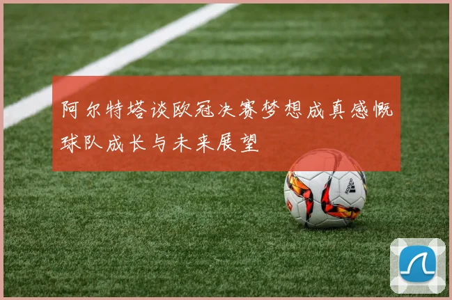 阿尔特塔谈欧冠决赛梦想成真感慨球队成长与未来展望