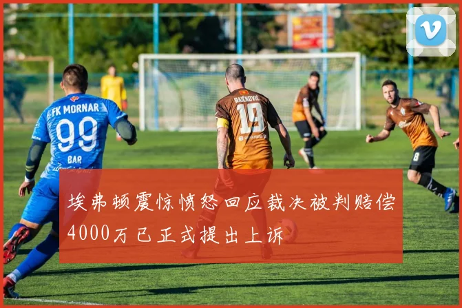 埃弗顿震惊愤怒回应裁决被判赔偿4000万已正式提出上诉